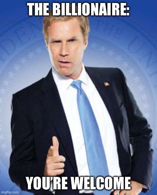 Will Ferrell - You're Welcome | THE BILLIONAIRE:; YOU’RE WELCOME | image tagged in will ferrell - you're welcome | made w/ Imgflip meme maker