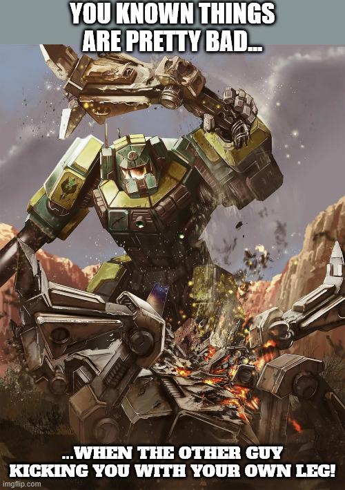 It's Pretty Bad | YOU KNOWN THINGS ARE PRETTY BAD... ...WHEN THE OTHER GUY KICKING YOU WITH YOUR OWN LEG! | image tagged in battletech,clint,scorpion,clint iic | made w/ Imgflip meme maker