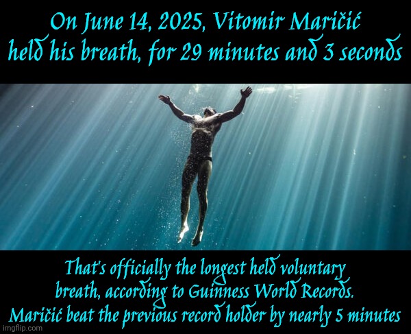 Can You Hold Your Breath For 30 Minutes?  If You Can You Could Beat The 29 Minute World Record! | On June 14, 2025, Vitomir Maričić held his breath, for 29 minutes and 3 seconds; That's officially the longest held voluntary breath, according to Guinness World Records. Maričić beat the previous record holder by nearly 5 minutes | image tagged in memes,guinness world record,world record,hold your breath,breathe,breathing | made w/ Imgflip meme maker