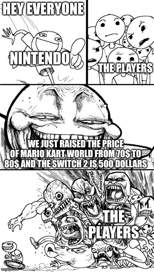Hey Internet | HEY EVERYONE; NINTENDO; THE PLAYERS; WE JUST RAISED THE PRICE OF MARIO KART WORLD FROM 70$ TO 80$ AND THE SWITCH 2 IS 500 DOLLARS; THE PLAYERS | image tagged in memes,hey internet | made w/ Imgflip meme maker