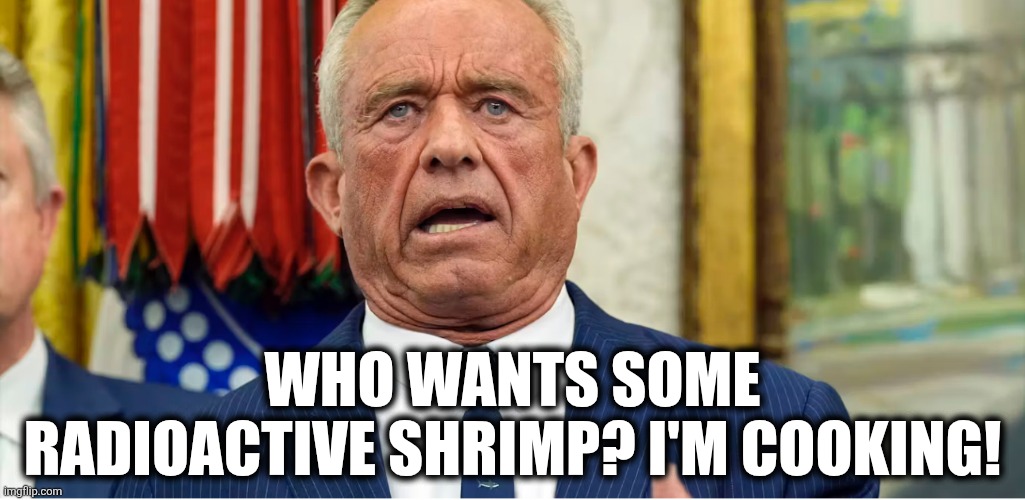 Radioactive Shrimp | WHO WANTS SOME RADIOACTIVE SHRIMP? I'M COOKING! | image tagged in rfk | made w/ Imgflip meme maker