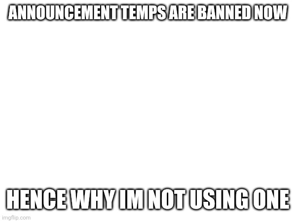 ANNOUNCEMENT TEMPS ARE BANNED NOW; HENCE WHY IM NOT USING ONE | made w/ Imgflip meme maker
