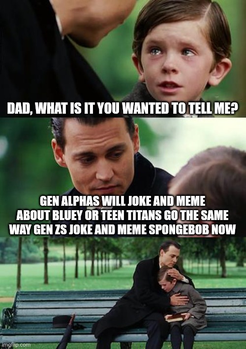 Finding Neverland | DAD, WHAT IS IT YOU WANTED TO TELL ME? GEN ALPHAS WILL JOKE AND MEME ABOUT BLUEY OR TEEN TITANS GO THE SAME WAY GEN ZS JOKE AND MEME SPONGEBOB NOW | image tagged in memes,finding neverland | made w/ Imgflip meme maker