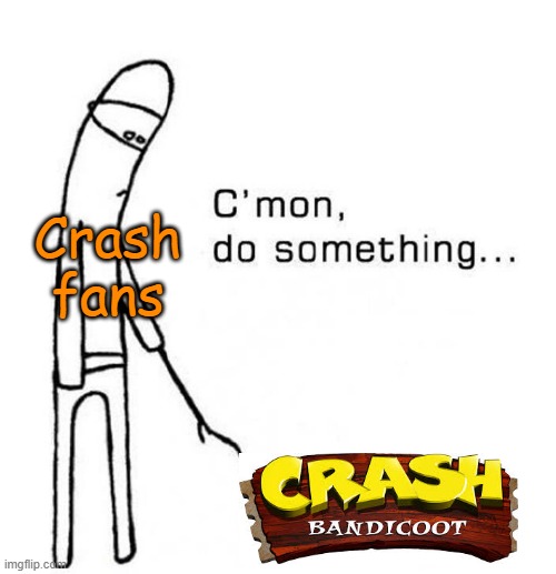 Crash Fans right now | Crash fans | image tagged in cmon do something,crash bandicoot,microsoft,activision | made w/ Imgflip meme maker