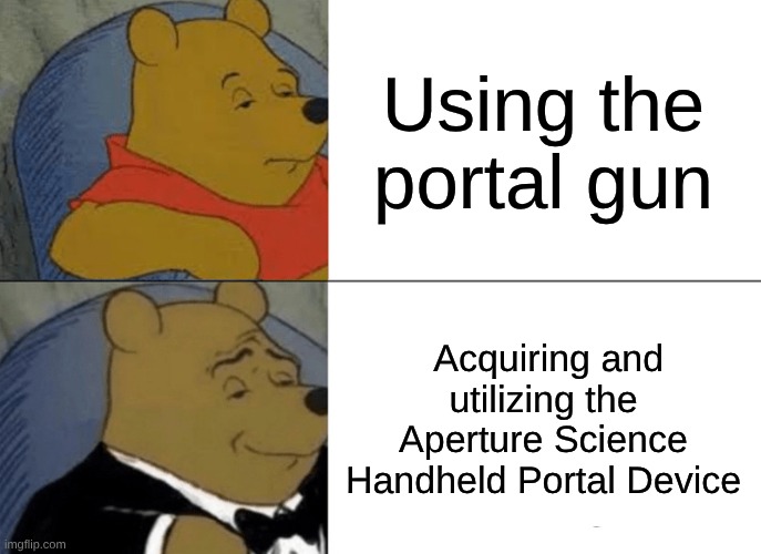Tuxedo Winnie The Pooh | Using the portal gun; Acquiring and utilizing the Aperture Science Handheld Portal Device | image tagged in memes,tuxedo winnie the pooh | made w/ Imgflip meme maker