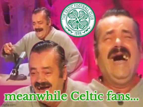 el risitas | meanwhile Celtic fans... | image tagged in el risitas | made w/ Imgflip meme maker