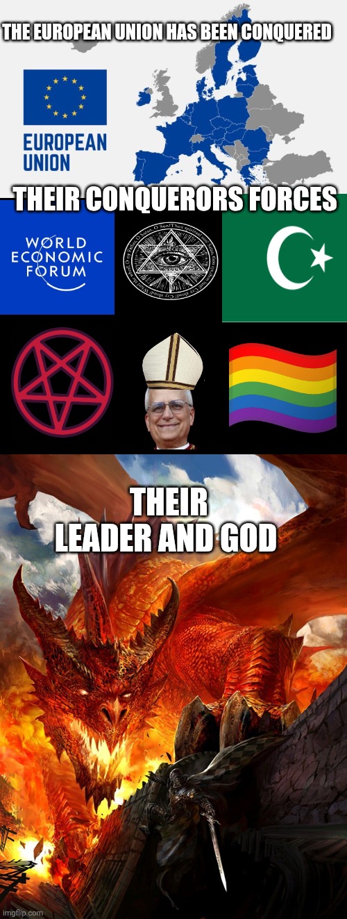 European union meme | THE EUROPEAN UNION HAS BEEN CONQUERED; THEIR CONQUERORS FORCES; THEIR LEADER AND GOD | image tagged in blank black,the great red dragon | made w/ Imgflip meme maker
