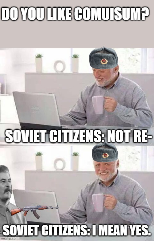 Hide the Pain Harold | DO YOU LIKE COMUISUM? SOVIET CITIZENS: NOT RE-; SOVIET CITIZENS: I MEAN YES. | image tagged in memes,hide the pain harold | made w/ Imgflip meme maker