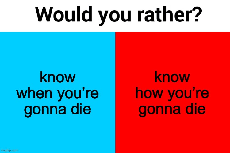 Would you rather? | know when you’re gonna die; know how you’re gonna die | image tagged in would you rather | made w/ Imgflip meme maker