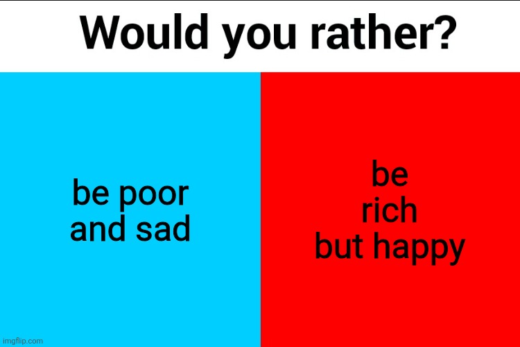 Would you rather? | be poor and sad; be rich but happy | image tagged in would you rather | made w/ Imgflip meme maker