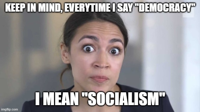 Crazy Alexandria Ocasio-Cortez | KEEP IN MIND, EVERYTIME I SAY "DEMOCRACY"; I MEAN "SOCIALISM" | image tagged in crazy alexandria ocasio-cortez | made w/ Imgflip meme maker