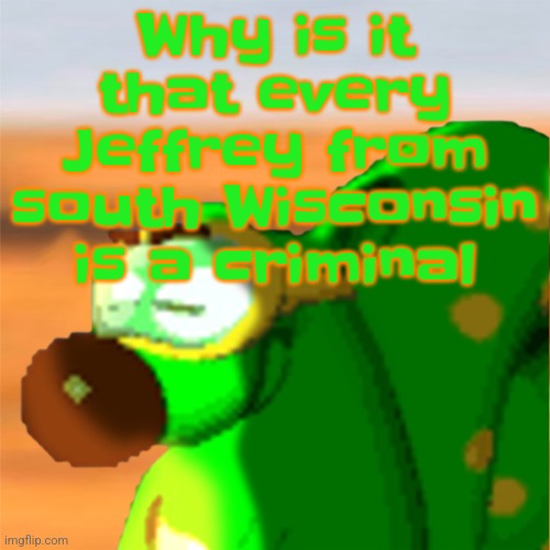 Mill accepting his fate | Why is it that every Jeffrey from south Wisconsin is a criminal | image tagged in mill accepting his fate | made w/ Imgflip meme maker
