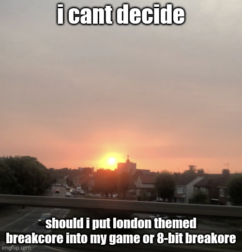 the first part is in london so i made a big ben chime + breakcore thing | i cant decide; should i put london themed breakcore into my game or 8-bit breakore | image tagged in sunset | made w/ Imgflip meme maker
