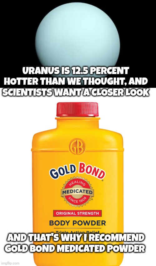 Uranus memes | URANUS IS 12.5 PERCENT HOTTER THAN WE THOUGHT, AND SCIENTISTS WANT A CLOSER LOOK; AND THAT'S WHY I RECOMMEND GOLD BOND MEDICATED POWDER | made w/ Imgflip meme maker