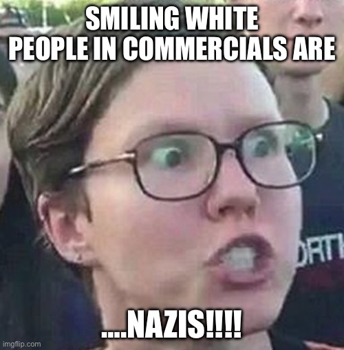 White people in advertising | SMILING WHITE PEOPLE IN COMMERCIALS ARE; ….NAZIS!!!! | image tagged in angry white liberal woman,politics,political meme,white people,advertisement | made w/ Imgflip meme maker