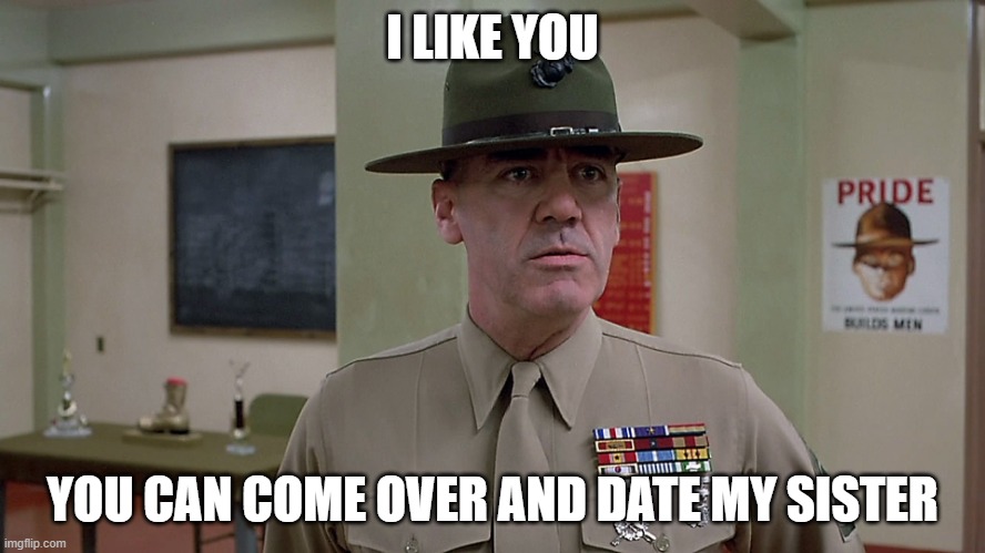 I LIKE YOU YOU CAN COME OVER AND DATE MY SISTER | image tagged in gunnery sergeant hartman | made w/ Imgflip meme maker