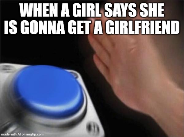 She said she has a girlfriend | WHEN A GIRL SAYS SHE IS GONNA GET A GIRLFRIEND | image tagged in memes,blank nut button,funny | made w/ Imgflip meme maker