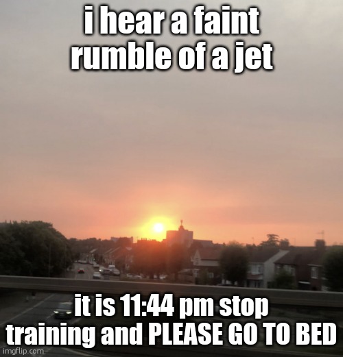 Sunset | i hear a faint rumble of a jet; it is 11:44 pm stop training and PLEASE GO TO BED | image tagged in sunset | made w/ Imgflip meme maker