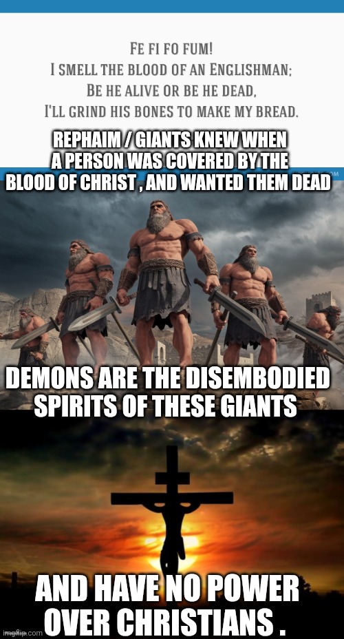 Giants of mythology | REPHAIM / GIANTS KNEW WHEN A PERSON WAS COVERED BY THE BLOOD OF CHRIST , AND WANTED THEM DEAD; DEMONS ARE THE DISEMBODIED SPIRITS OF THESE GIANTS; AND HAVE NO POWER OVER CHRISTIANS . | image tagged in jesus on the cross | made w/ Imgflip meme maker