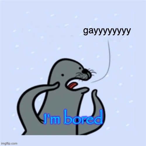 homophobic seal | I'm bored | image tagged in homophobic seal | made w/ Imgflip meme maker