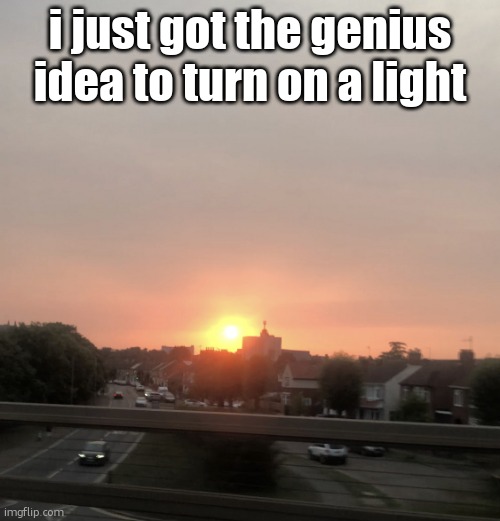 Sunset | i just got the genius idea to turn on a light | image tagged in sunset | made w/ Imgflip meme maker