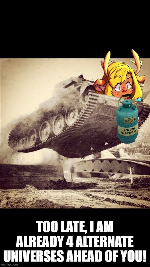 TOO LATE, I AM ALREADY FOUR UNIVERSES AHEAD OF YOU KRIS! | TOO LATE, I AM ALREADY 4 ALTERNATE UNIVERSES AHEAD OF YOU! | image tagged in tanks away,undertale,noelle,deltarune,deltarune snowgrave,liquid nitrogen | made w/ Imgflip meme maker