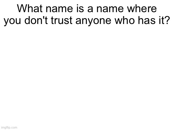 What name is a name where you don't trust anyone who has it? | made w/ Imgflip meme maker