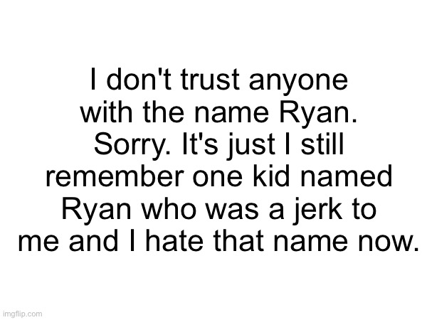 I don't trust anyone with the name Ryan. Sorry. It's just I still remember one kid named Ryan who was a jerk to me and I hate that name now. | made w/ Imgflip meme maker