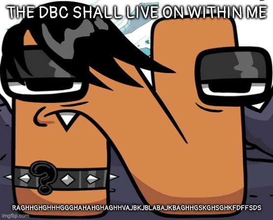 new username btw because yeah | THE DBC SHALL LIVE ON WITHIN ME; RAGHHGHGHHHGGGHAHAHGHAGHHVAJBKJBLABAJKBAGHHGSKGHSGHKFDFFSDS | image tagged in eno | made w/ Imgflip meme maker