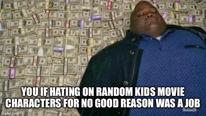 huell money | YOU IF HATING ON RANDOM KIDS MOVIE CHARACTERS FOR NO GOOD REASON WAS A JOB | image tagged in huell money | made w/ Imgflip meme maker