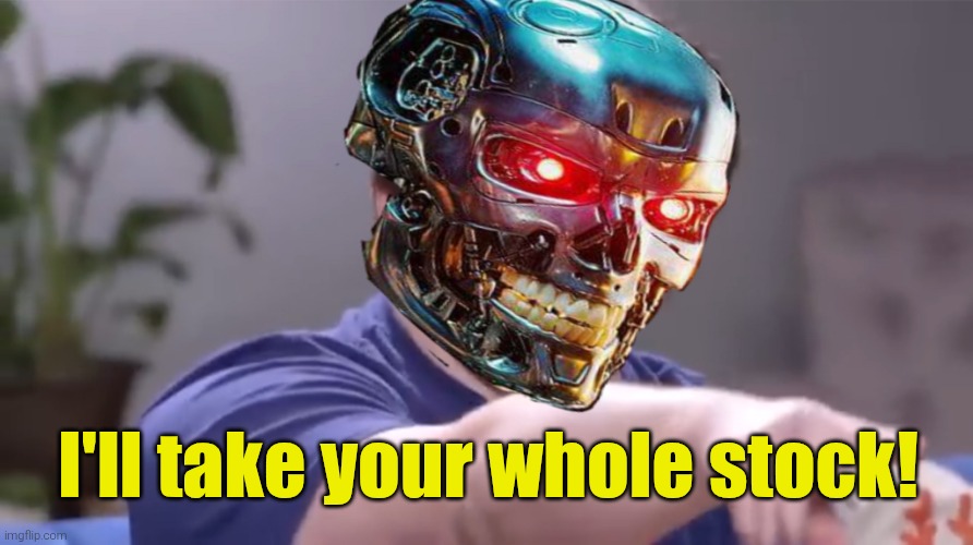 Terminator I'll take your whole stock | I'll take your whole stock! | image tagged in terminator i'll take your whole stock | made w/ Imgflip meme maker