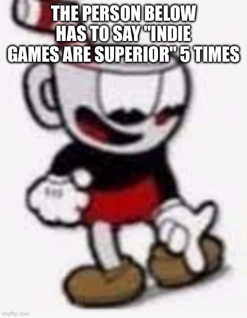 cuphead pointing down | THE PERSON BELOW HAS TO SAY "INDIE GAMES ARE SUPERIOR" 5 TIMES | image tagged in cuphead pointing down | made w/ Imgflip meme maker