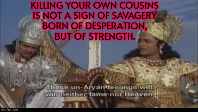 Killing Your Own Cousins Is Not A Sign Of Savagery Born Of Desperation, But Of Strength. | KILLING YOUR OWN COUSINS
IS NOT A SIGN OF SAVAGERY
BORN OF DESPERATION,
BUT OF STRENGTH. | image tagged in mahabharata,cousins,religion,hinduism,world war 3,murder | made w/ Imgflip meme maker