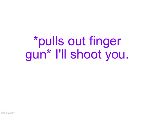 *pulls out finger gun* I'll shoot you. | made w/ Imgflip meme maker