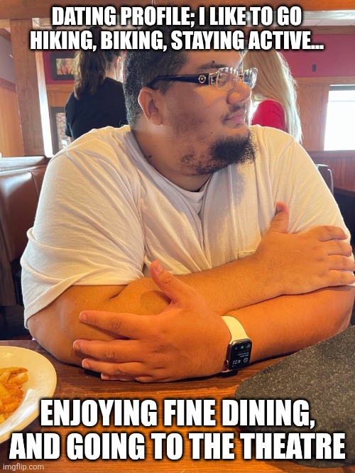 Isaac Guest | DATING PROFILE; I LIKE TO GO HIKING, BIKING, STAYING ACTIVE... ENJOYING FINE DINING, AND GOING TO THE THEATRE | image tagged in meme,memes,funny memes | made w/ Imgflip meme maker