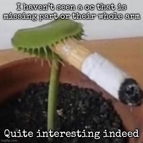 plant weeds | I haven’t seen a oc that is missing part or their whole arm; Quite interesting indeed | image tagged in plant weeds | made w/ Imgflip meme maker