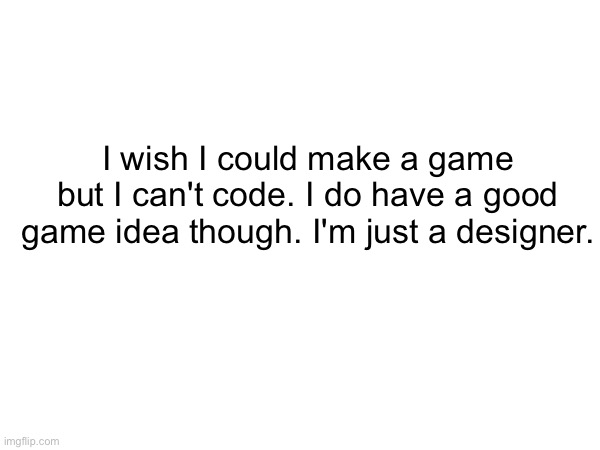 I wish I could make a game but I can't code. I do have a good game idea though. I'm just a designer. | made w/ Imgflip meme maker