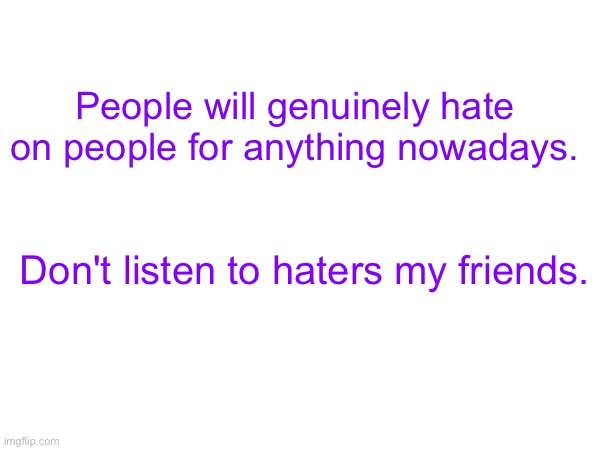 People will genuinely hate on people for anything nowadays. Don't listen to haters my friends. | made w/ Imgflip meme maker