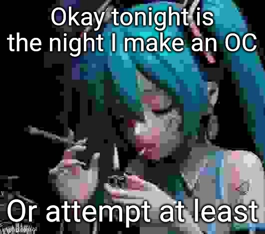 Miku smoking low quality | Okay tonight is the night I make an OC; Or attempt at least | image tagged in miku smoking low quality | made w/ Imgflip meme maker