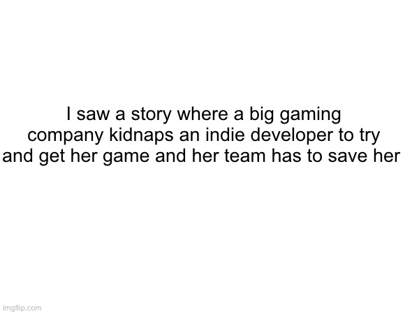 I saw a story where a big gaming company kidnaps an indie developer to try and get her game and her team has to save her | made w/ Imgflip meme maker