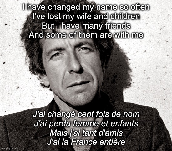 The Partisan | I have changed my name so often
I've lost my wife and children
But I have many friends
And some of them are with me; J'ai changé cent fois de nom
J'ai perdu femme et enfants
Mais j'ai tant d'amis
J'ai la France entière | image tagged in i love leonard cohen,partisan,french,wwii,friends | made w/ Imgflip meme maker