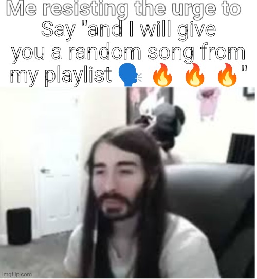 Me resisting the urge to X | Say "and I will give you a random song from my playlist ?️ ? ? ?" | image tagged in me resisting the urge to x | made w/ Imgflip meme maker