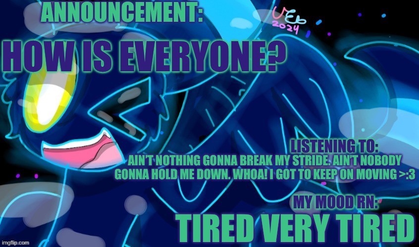 If wondering Y I’m tierd info in comments | HOW IS EVERYONE? AIN’T NOTHING GONNA BREAK MY STRIDE. AIN’T NOBODY GONNA HOLD ME DOWN. WHOA! I GOT TO KEEP ON MOVING >:3; TIRED VERY TIRED | image tagged in marshumero | made w/ Imgflip meme maker