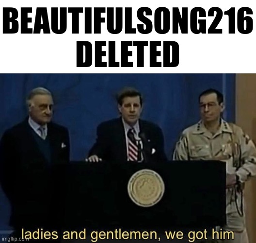 P | BEAUTIFULSONG216
DELETED | image tagged in ladies and gentlemen we got him | made w/ Imgflip meme maker