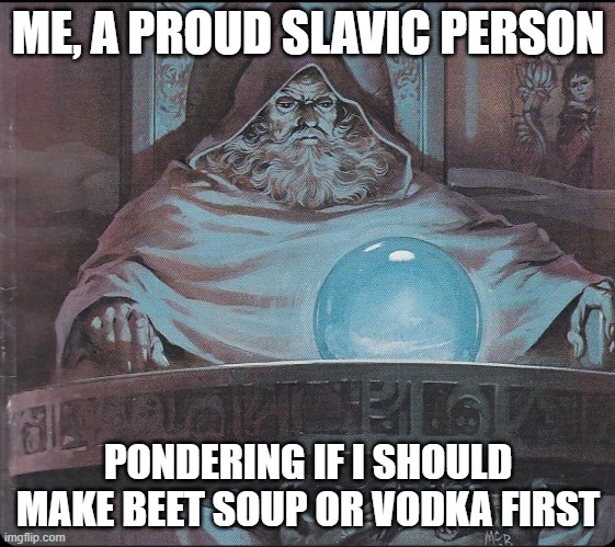 pondering my orb | ME, A PROUD SLAVIC PERSON; PONDERING IF I SHOULD MAKE BEET SOUP OR VODKA FIRST | image tagged in pondering my orb,slavic lives matter | made w/ Imgflip meme maker