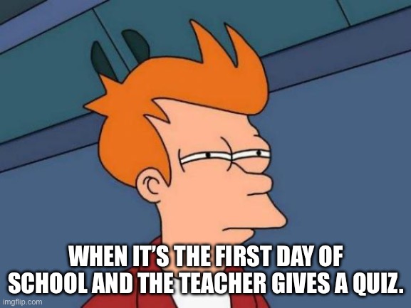 Futurama Fry Meme | WHEN IT’S THE FIRST DAY OF SCHOOL AND THE TEACHER GIVES A QUIZ. | image tagged in memes,futurama fry | made w/ Imgflip meme maker
