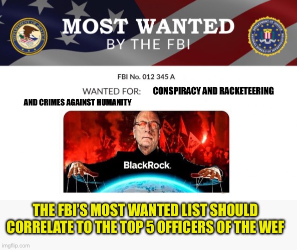 FBI Most Wanted | CONSPIRACY AND RACKETEERING AND CRIMES AGAINST HUMANITY THE FBI’S MOST WANTED LIST SHOULD CORRELATE TO THE TOP 5 OFFICERS OF THE WEF | image tagged in fbi most wanted | made w/ Imgflip meme maker