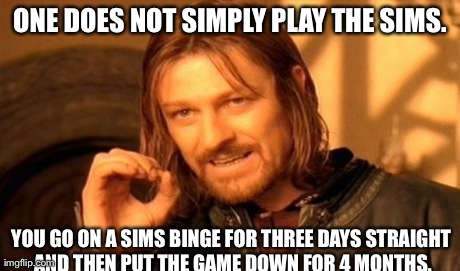 One Does Not Simply Meme | ONE DOES NOT SIMPLY PLAY THE SIMS. YOU GO ON A SIMS BINGE FOR THREE DAYS STRAIGHT AND THEN PUT THE GAME DOWN FOR 4 MONTHS. | image tagged in memes,one does not simply | made w/ Imgflip meme maker