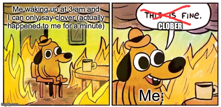 This Is Fine | Me waking up at 3 am and I can only say clover (actually happened to me for a minute); CLOBER; Me: | image tagged in memes,this is fine | made w/ Imgflip meme maker