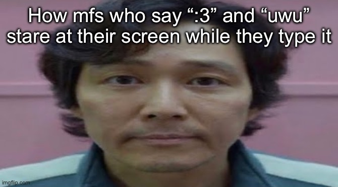gi hun stare | How mfs who say “:3” and “uwu” stare at their screen while they type it | image tagged in gi hun stare | made w/ Imgflip meme maker